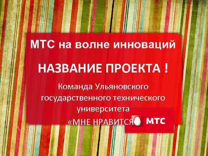 МТС на волне инноваций НАЗВАНИЕ ПРОЕКТА ! Команда Ульяновского государственного технического университета «МНЕ НРАВИТСЯ»