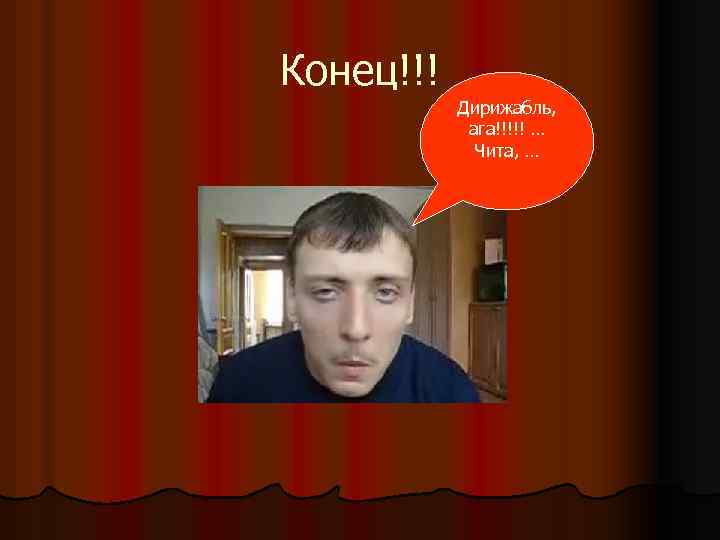 Конец!!! Дирижабль, ага!!!!! … Чита, … 