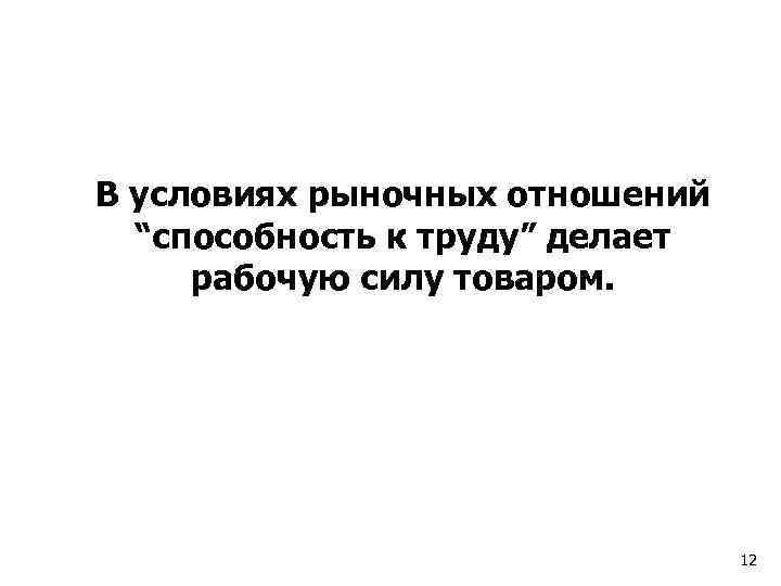 В условиях рыночных отношений “способность к труду” делает рабочую силу товаром. 12 