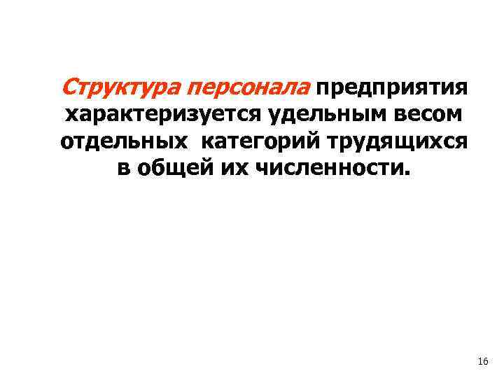 Структура персонала предприятия характеризуется удельным весом отдельных категорий трудящихся в общей их численности. 16