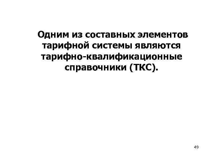  Одним из составных элементов тарифной системы являются тарифно-квалификационные справочники (ТКС). 49 