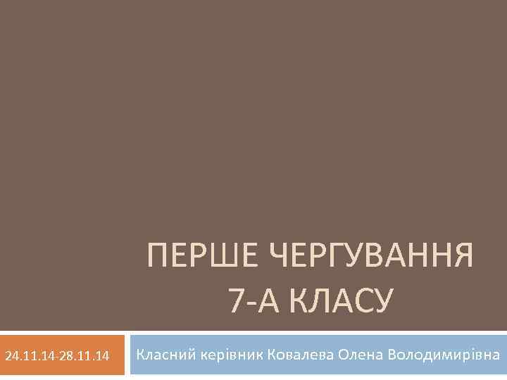 ПЕРШЕ ЧЕРГУВАННЯ 7 -А КЛАСУ 24. 11. 14 -28. 11. 14 Класний керівник Ковалева