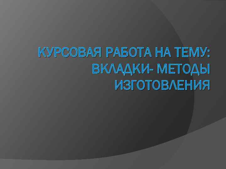 КУРСОВАЯ РАБОТА НА ТЕМУ: ВКЛАДКИ- МЕТОДЫ ИЗГОТОВЛЕНИЯ 