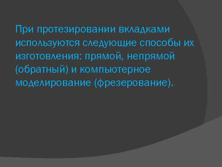 При протезировании вкладками используются следующие способы их изготовления: прямой, непрямой (обратный) и компьютерное моделирование