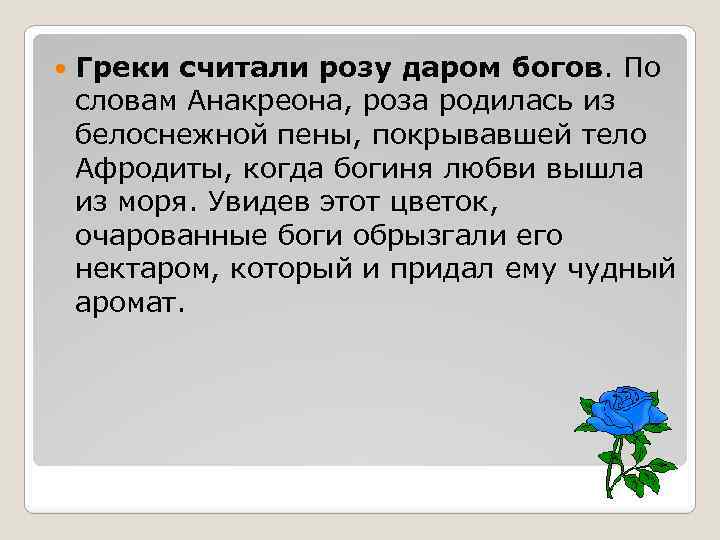  Греки считали розу даром богов. По словам Анакреона, роза родилась из белоснежной пены,