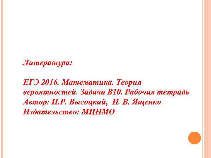 Литература: ЕГЭ 2016. Математика. Теория вероятностей. Задача В 10. Рабочая тетрадь Автор: И. Р.