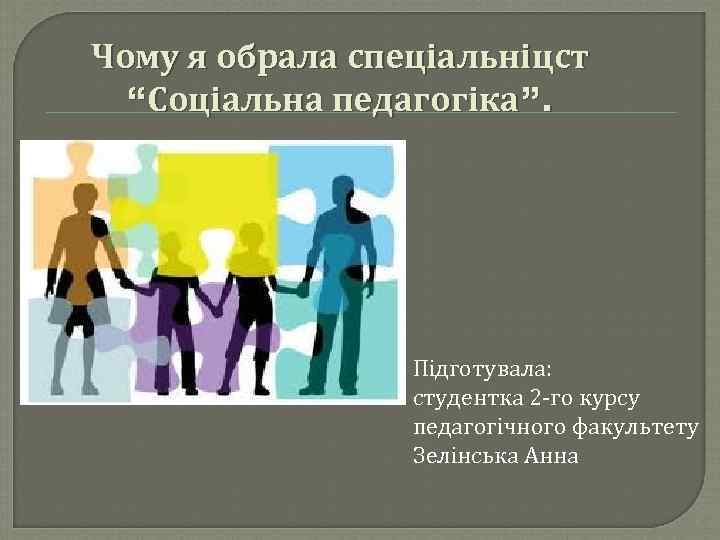 Чому я обрала спеціальніцст “Соціальна педагогіка”. Підготувала: студентка 2 -го курсу педагогічного факультету Зелінська