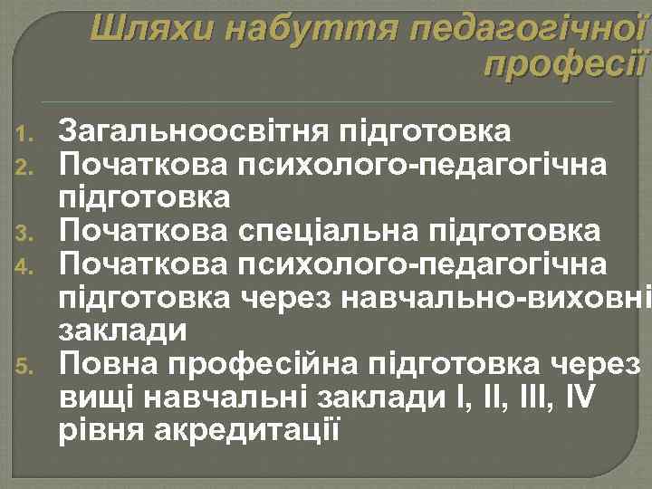 Шляхи набуття педагогічної професії 1. 2. 3. 4. 5. Загальноосвітня підготовка Початкова психолого-педагогічна підготовка