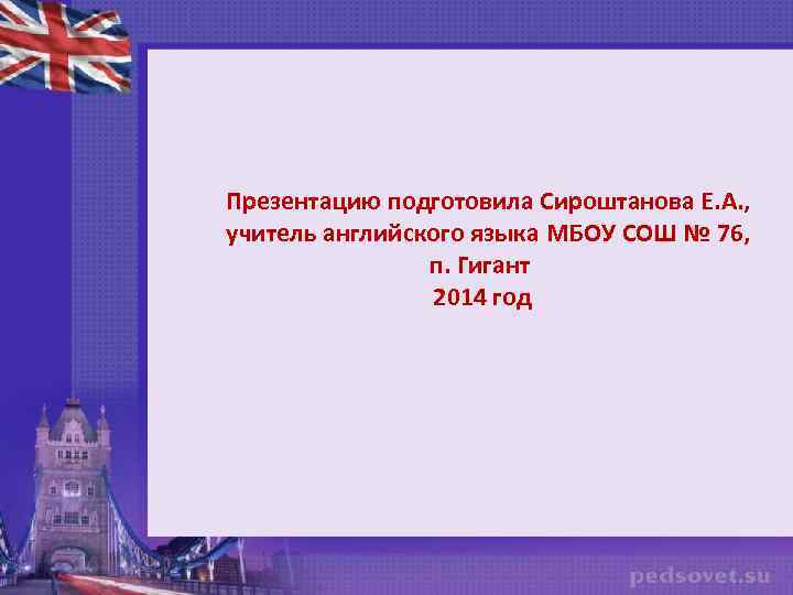 Презентацию подготовила Сироштанова Е. А. , учитель английского языка МБОУ СОШ № 76, п.