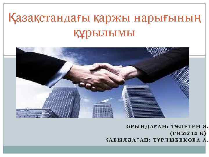 Қазақстандағы қаржы нарығының құрылымы ОРЫНДАҒАН: ТӨЛЕГЕН Э. (ГИМУ 12 К) ҚАБЫЛДАҒАН: ТҰРЛЫБЕКОВА А. 
