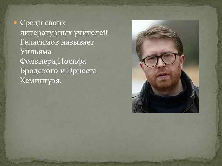  Среди своих литературных учителей Геласимов называет Уильяма Фолкнера, Иосифа Бродского и Эрнеста Хемингуэя.