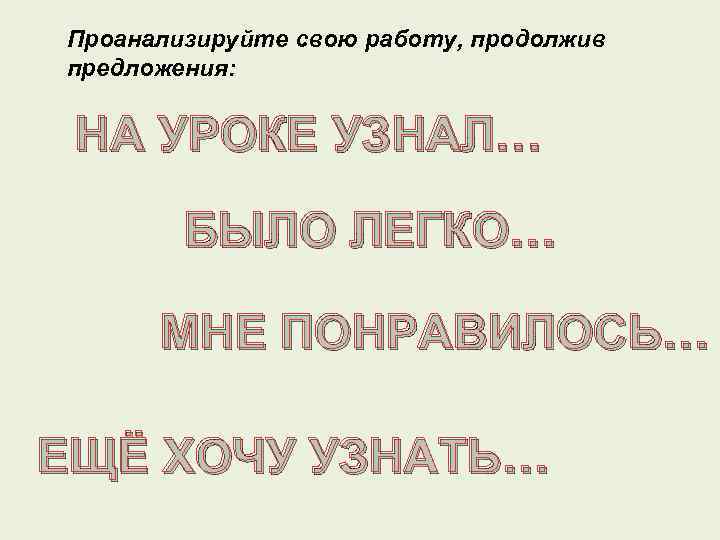 Проанализируйте свою работу, продолжив предложения: НА УРОКЕ УЗНАЛ… БЫЛО ЛЕГКО… МНЕ ПОНРАВИЛОСЬ… ЕЩЁ ХОЧУ