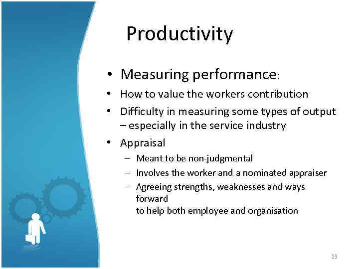 Productivity • Measuring performance: • How to value the workers contribution • Difficulty in