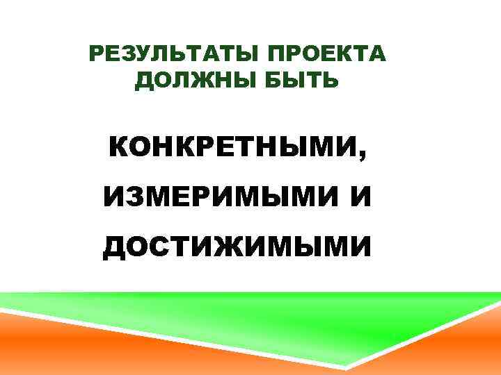 РЕЗУЛЬТАТЫ ПРОЕКТА ДОЛЖНЫ БЫТЬ КОНКРЕТНЫМИ, ИЗМЕРИМЫМИ И ДОСТИЖИМЫМИ 
