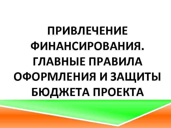 ПРИВЛЕЧЕНИЕ ФИНАНСИРОВАНИЯ. ГЛАВНЫЕ ПРАВИЛА ОФОРМЛЕНИЯ И ЗАЩИТЫ БЮДЖЕТА ПРОЕКТА 