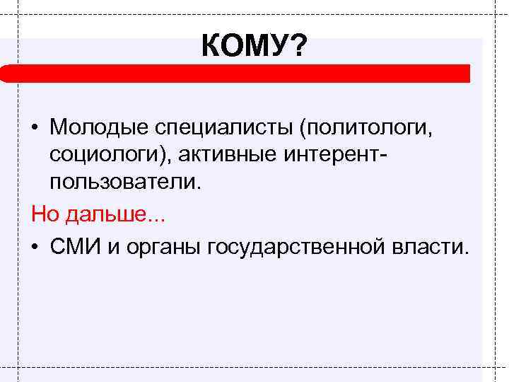 КОМУ? • Молодые специалисты (политологи, социологи), активные интерентпользователи. Но дальше. . . • СМИ