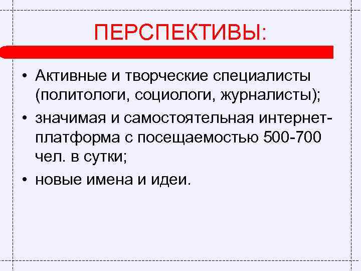 ПЕРСПЕКТИВЫ: • Активные и творческие специалисты (политологи, социологи, журналисты); • значимая и самостоятельная интернетплатформа