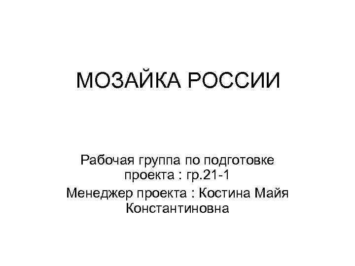 МОЗАЙКА РОССИИ Рабочая группа по подготовке проекта : гр. 21 -1 Менеджер проекта :