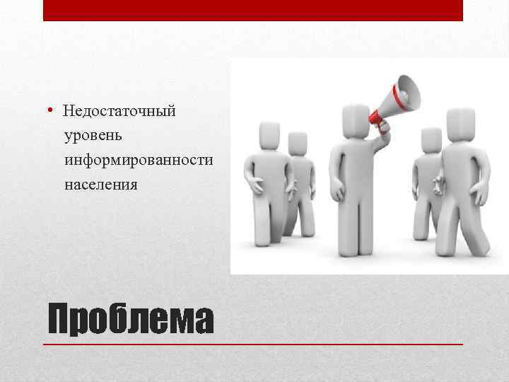  • Недостаточный уровень информированности населения Проблема 