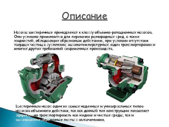 Описание Насосы шестеренные принадлежат к классу объемно-ротационных насосов. Они успешно применяется для перекачки разнородных