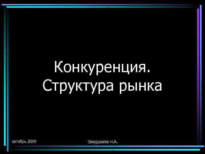 Конкуренция. Структура рынка октябрь 2009 Закурдаева Н. А. 
