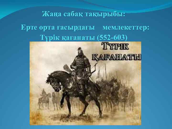 Жаңа сабақ тақырыбы: Ерте орта ғасырдағы мемлекеттер: Түрік қағанаты (552 -603) 