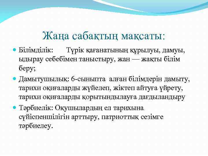 Жаңа сабақтың мақсаты: Білімділік: Түрік қағанатының құрылуы, дамуы, ыдырау себебімен таныстыру, жан — жақты