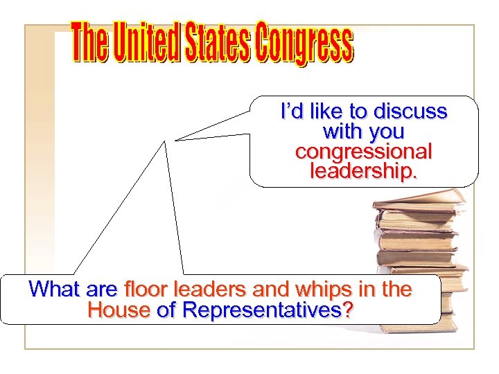 I’d like to discuss with you congressional leadership. What are floor leaders and whips