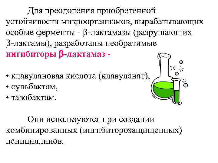 Для преодоления приобретенной устойчивости микроорганизмов, вырабатывающих особые ферменты - b-лактамазы (разрушающих b-лактамы), разработаны необратимые