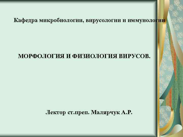 Кафедра микробиологии, вирусологии и иммунологии МОРФОЛОГИЯ И ФИЗИОЛОГИЯ ВИРУСОВ. Лектор cт. преп. Малярчук А.