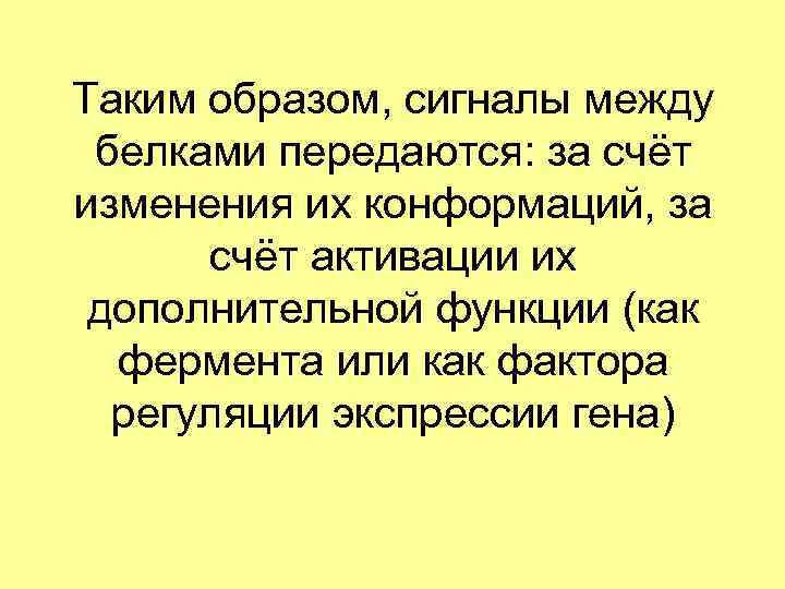 Таким образом, сигналы между белками передаются: за счёт изменения их конформаций, за счёт активации