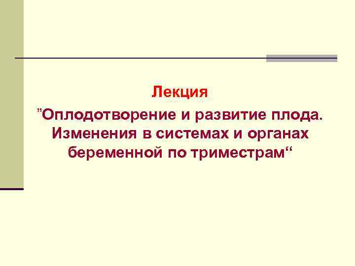 Лекция ”Оплодотворение и развитие плода. Изменения в системах и органах беременной по триместрам“ 