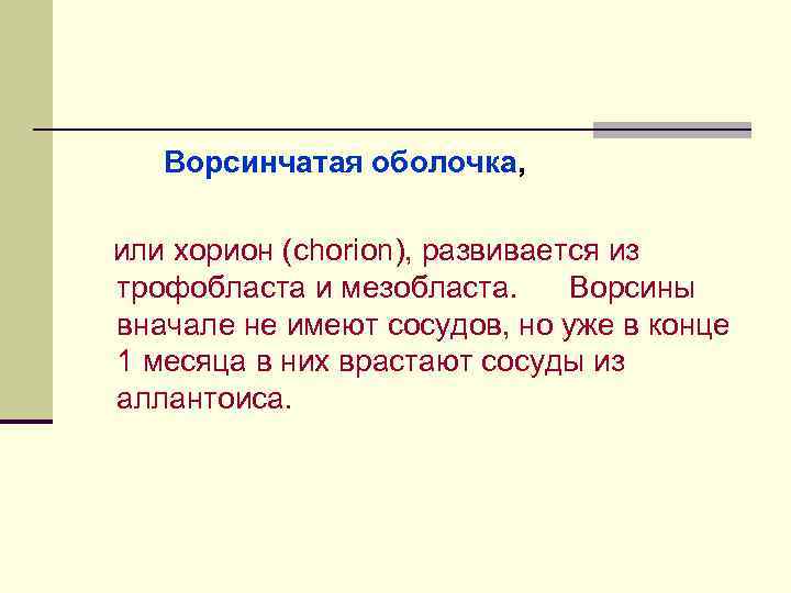 Ворсинчатая оболочка, или хорион (сhorion), развивается из трофобласта и мезобласта. Ворсины вначале не имеют