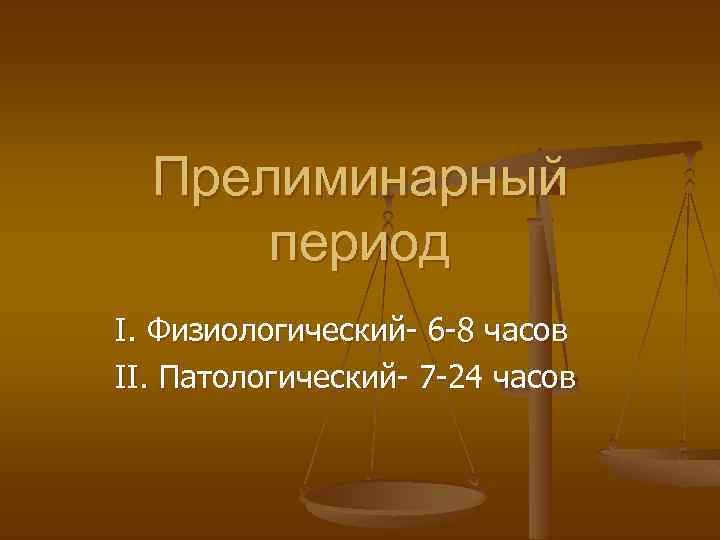 Прелиминарный период І. Физиологический- 6 -8 часов ІІ. Патологический- 7 -24 часов 