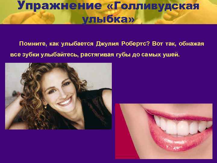Упражнение «Голливудская улыбка» Помните, как улыбается Джулия Робертс? Вот так, обнажая все зубки улыбайтесь,