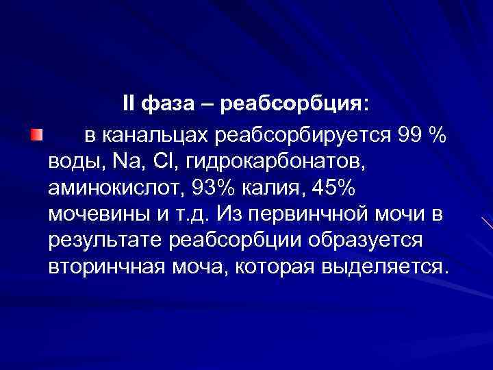 ІІ фаза – реабсорбция: в канальцах реабсорбируется 99 % воды, Na, Сl, гидрокарбонатов, аминокислот,
