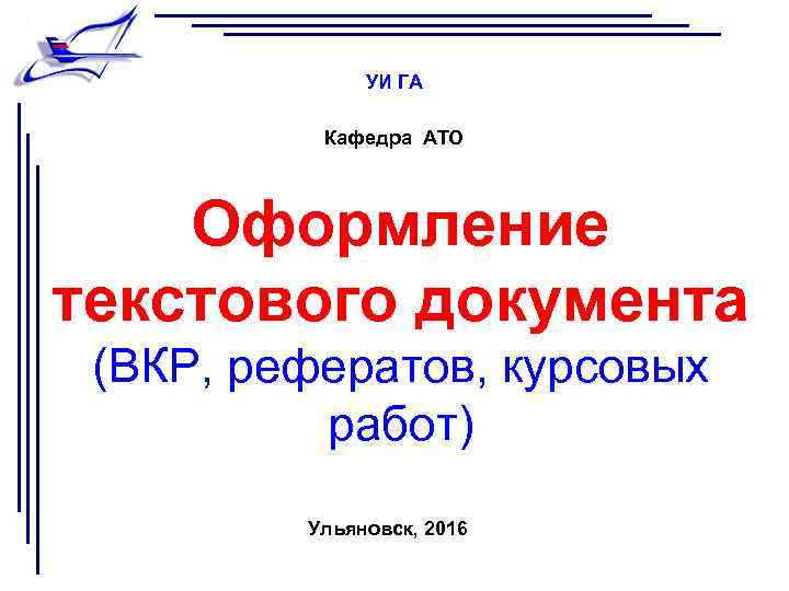 УИ ГА Кафедра АТО Оформление текстового документа (ВКР, рефератов, курсовых работ) Ульяновск, 2016 