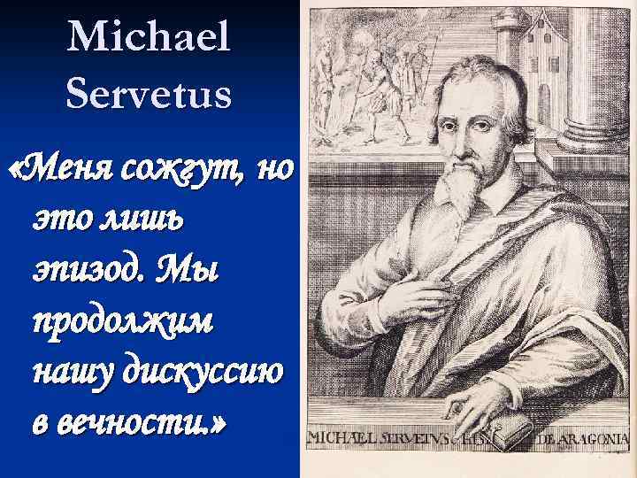 Michael Servetus «Меня сожгут, но это лишь эпизод. Мы продолжим нашу дискуссию в вечности.