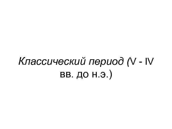 Классический период (V - IV вв. до н. э. ) 