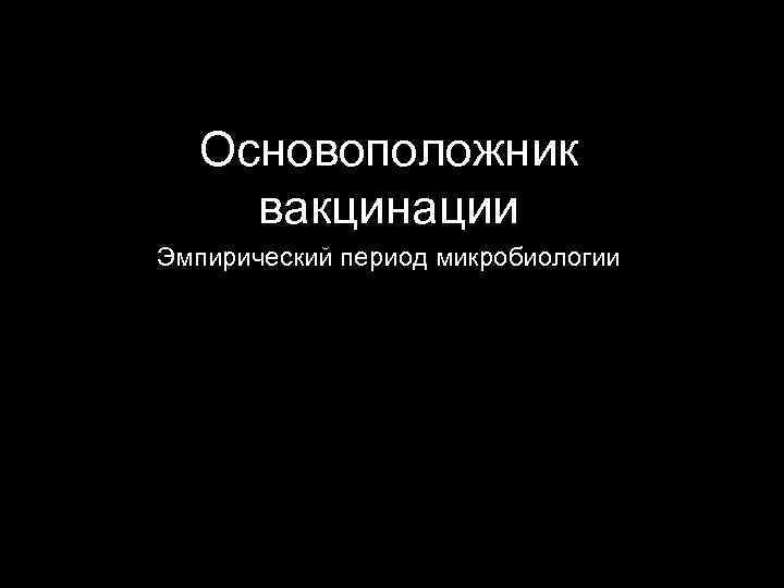Основоположник вакцинации Эмпирический период микробиологии 5300 