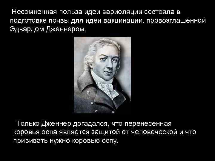 Несомненная польза идеи вариоляции состояла в подготовке почвы для идеи вакцинации, провозглашенной Эдвардом Дженнером.