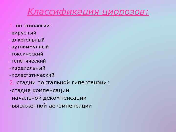 Классификация циррозов: 1. по этиологии: -вирусный -алкогольный -аутоиммунный -токсический -генетический -кардиальный -холестатический 2. стадии