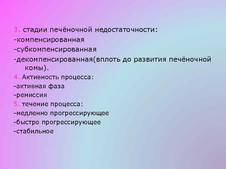 3. стадии печёночной недостаточности: -компенсированная -субкомпенсированная -декомпенсированная(вплоть до развития печёночной комы). 4. Активность процесса: