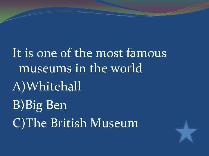 It is one of the most famous museums in the world A)Whitehall B)Big Ben