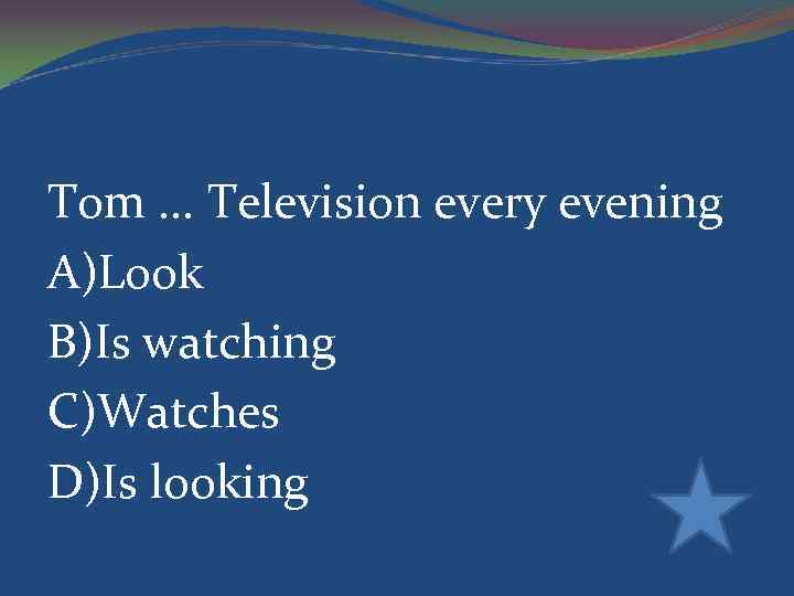 Tom. . . Television every evening A)Look B)Is watching C)Watches D)Is looking 