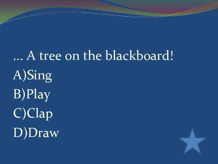 . . . A tree on the blackboard! A)Sing B)Play C)Clap D)Draw 