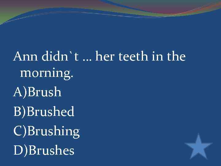 Ann didn`t … her teeth in the morning. A)Brush B)Brushed C)Brushing D)Brushes 