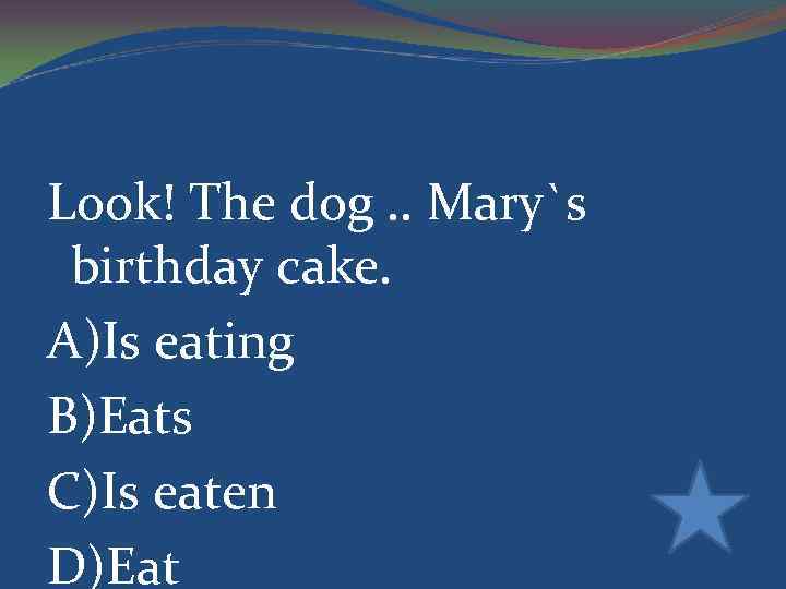 Look! The dog. . Mary`s birthday cake. A)Is eating B)Eats C)Is eaten D)Eat 