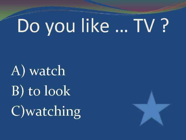 Do you like … TV ? A) watch B) to look C)watching 