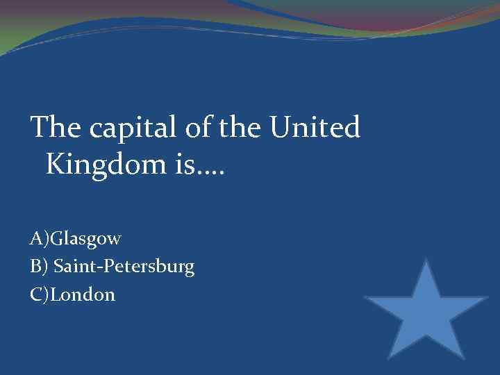 The capital of the United Kingdom is…. A)Glasgow B) Saint-Petersburg C)London 